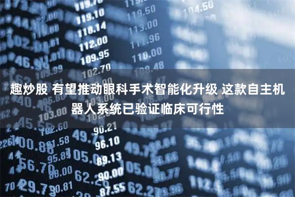 趣炒股 有望推动眼科手术智能化升级 这款自主机器人系统已验证临床可行性