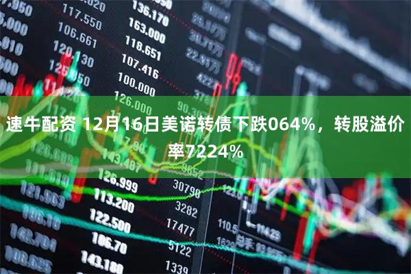 速牛配资 12月16日美诺转债下跌064%，转股溢价率7224%
