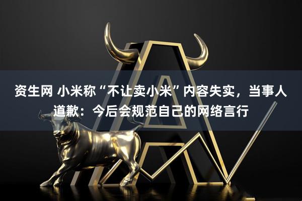 资生网 小米称“不让卖小米”内容失实，当事人道歉：今后会规范自己的网络言行