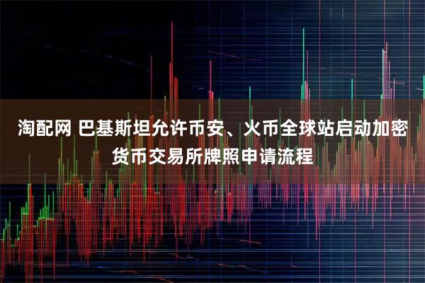 淘配网 巴基斯坦允许币安、火币全球站启动加密货币交易所牌照申请流程