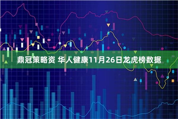 鼎冠策略资 华人健康11月26日龙虎榜数据