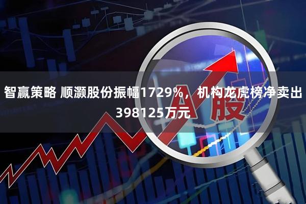 智赢策略 顺灏股份振幅1729%，机构龙虎榜净卖出398125万元