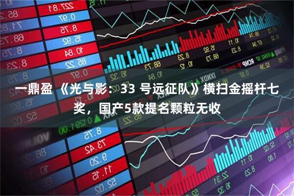 一鼎盈 《光与影：33 号远征队》横扫金摇杆七奖，国产5款提名颗粒无收