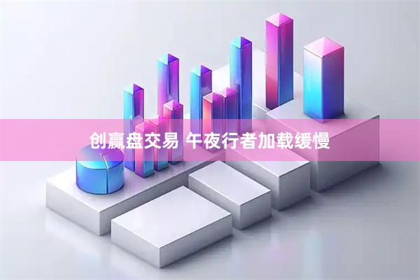 创赢盘交易 午夜行者加载缓慢