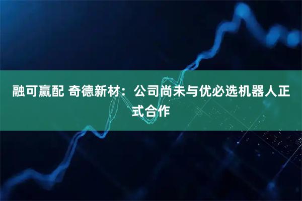 融可赢配 奇德新材：公司尚未与优必选机器人正式合作