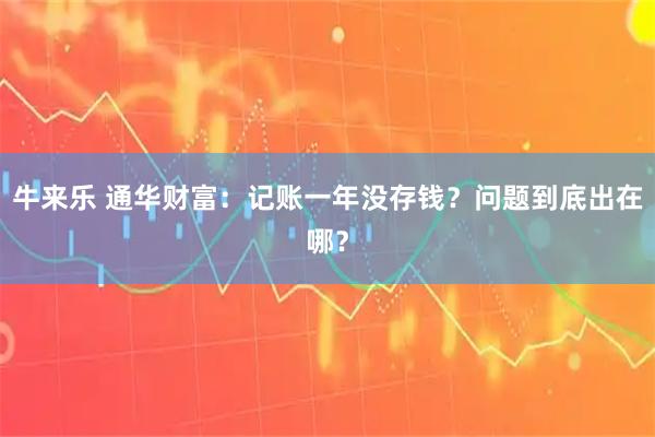 牛来乐 通华财富：记账一年没存钱？问题到底出在哪？