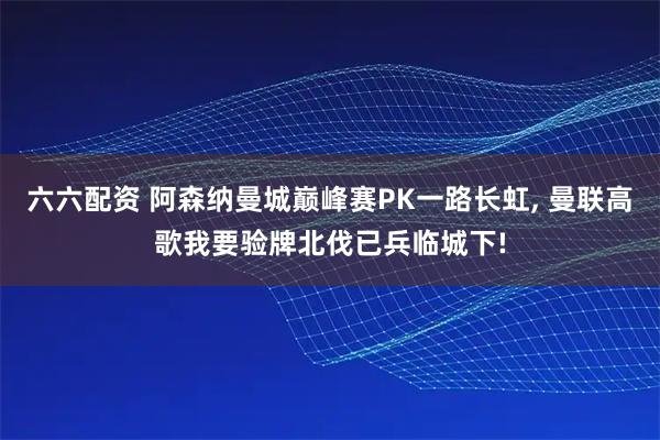 六六配资 阿森纳曼城巅峰赛PK一路长虹, 曼联高歌我要验牌北伐已兵临城下!