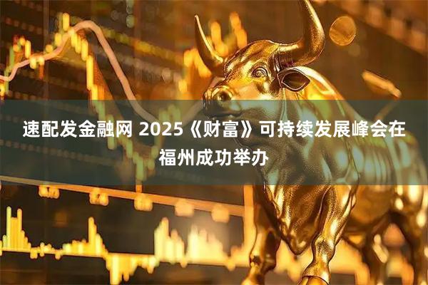 速配发金融网 2025《财富》可持续发展峰会在福州成功举办