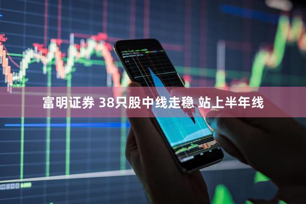 富明证券 38只股中线走稳 站上半年线