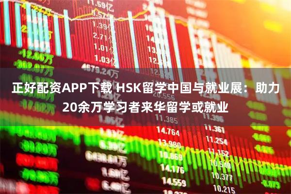 正好配资APP下载 HSK留学中国与就业展：助力20余万学习者来华留学或就业