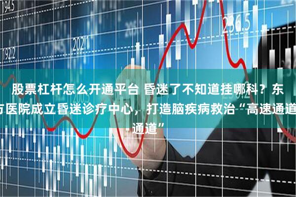 股票杠杆怎么开通平台 昏迷了不知道挂哪科？东方医院成立昏迷诊疗中心，打造脑疾病救治“高速通道”