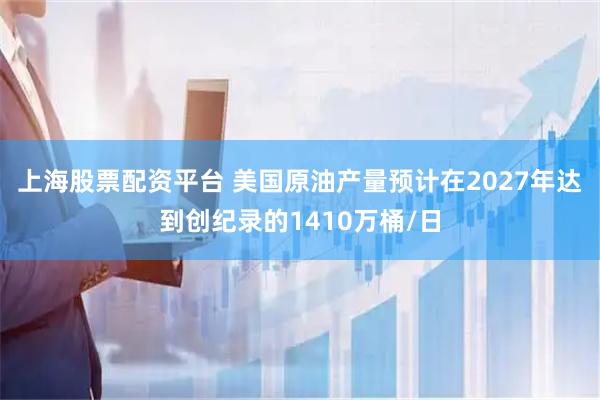 上海股票配资平台 美国原油产量预计在2027年达到创纪录的1410万桶/日