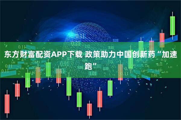 东方财富配资APP下载 政策助力中国创新药“加速跑”