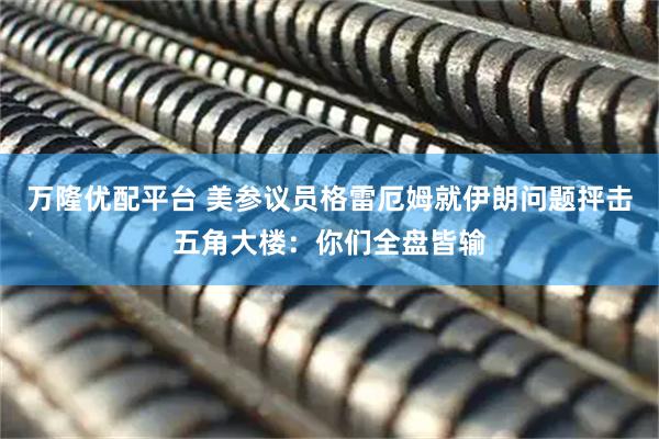 万隆优配平台 美参议员格雷厄姆就伊朗问题抨击五角大楼：你们全盘皆输