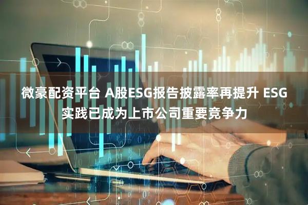 微豪配资平台 A股ESG报告披露率再提升 ESG实践已成为上市公司重要竞争力