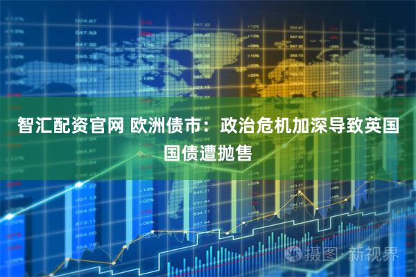 智汇配资官网 欧洲债市：政治危机加深导致英国国债遭抛售